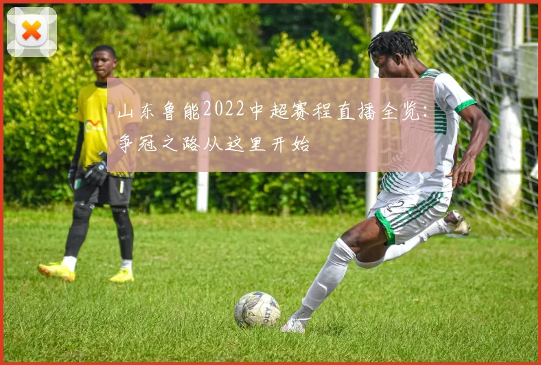 山东鲁能2022中超赛程直播全览：争冠之路从这里开始