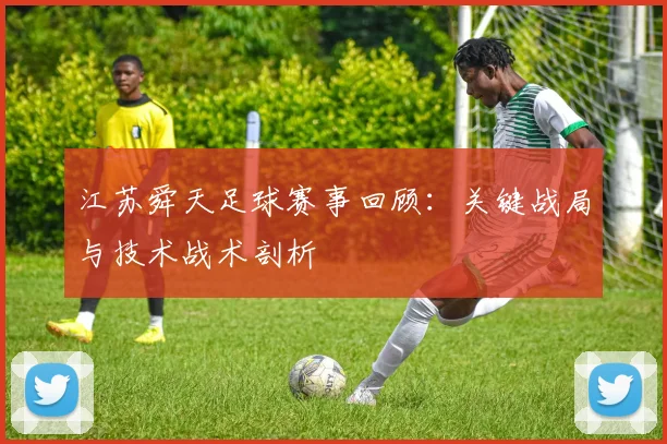 江苏舜天足球赛事回顾：关键战局与技术战术剖析