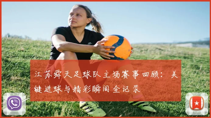 江苏舜天足球队主场赛事回顾：关键进球与精彩瞬间全记录
