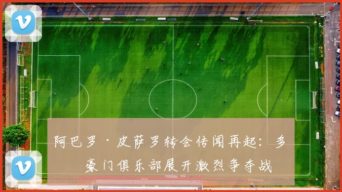 阿巴罗·皮萨罗转会传闻再起:多家豪门俱乐部展开激烈争夺战