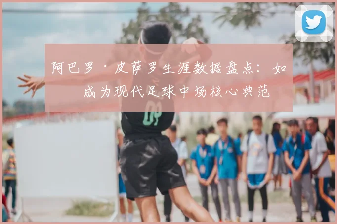 阿巴罗·皮萨罗生涯数据盘点:如何成为现代足球中场核心典范